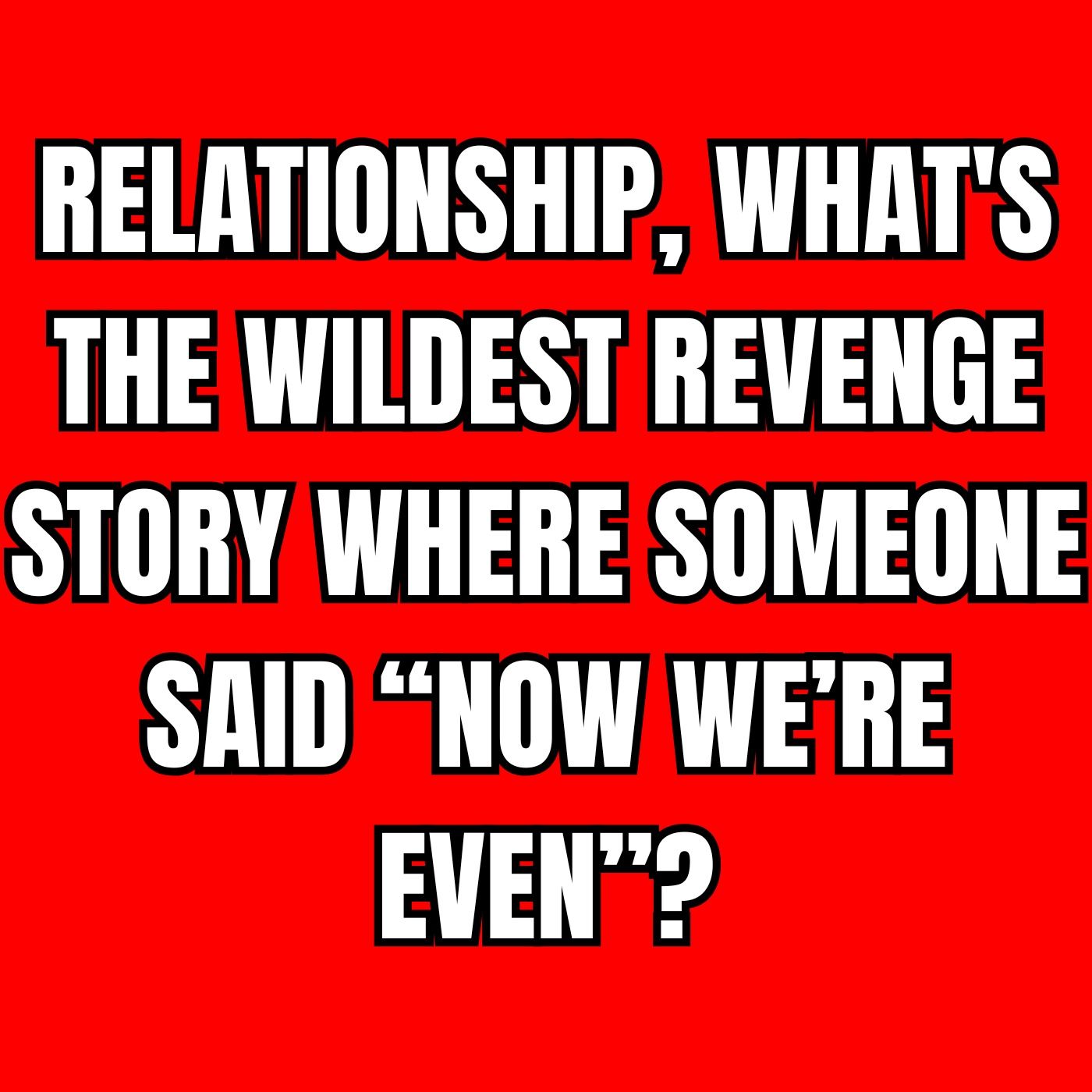 RELATIONSHIP, What's The Wildest Revenge Story Where Someone Said “Now We’re even”? episode artwork