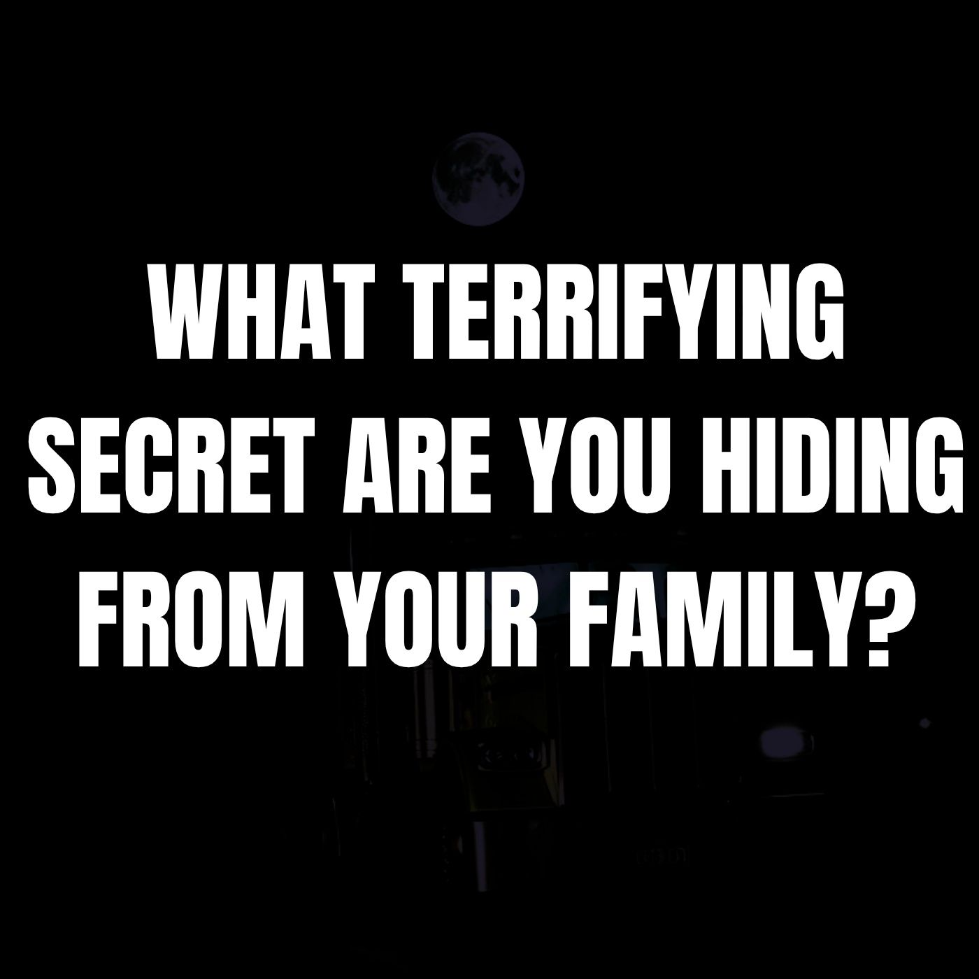 What Terrifying Secret Are You Hiding From Your Family?