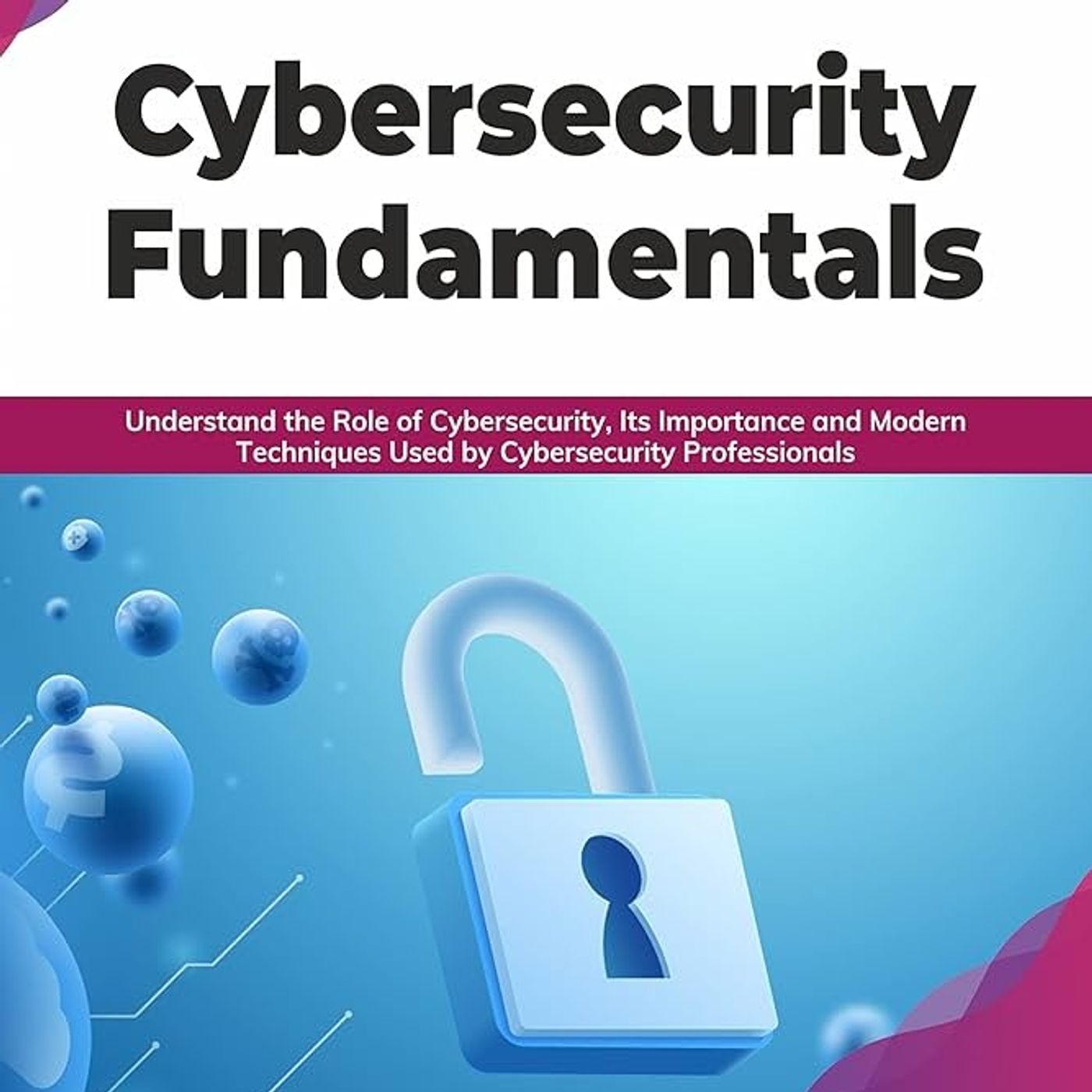 Cybersecurity Fundamentals: Understand the Role of Cybersecurity, Its Importance and Modern Techniques Used by Cybersecurity Professionals