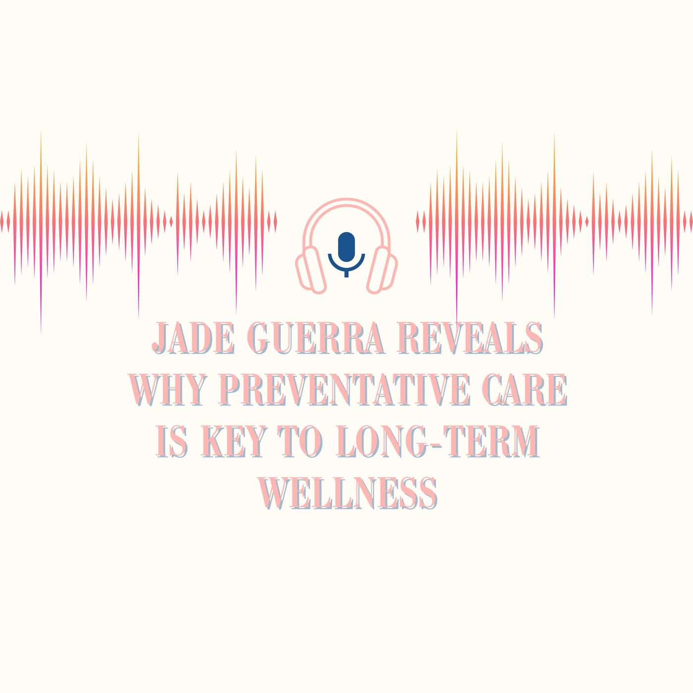 Jade Guerra Reveals Why Preventative Care Is Key to Long-Term Wellness