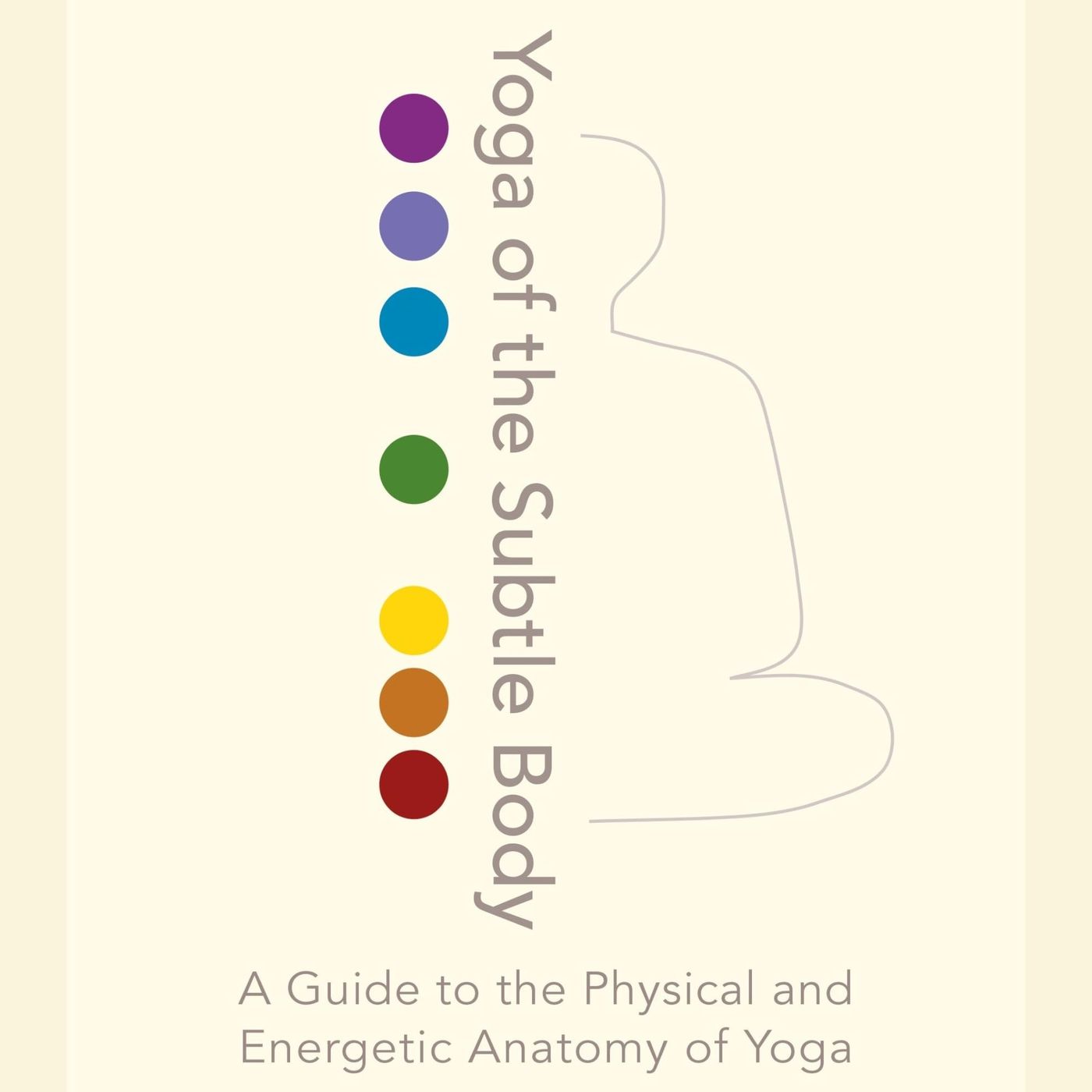 Yoga of the Subtle Body: A Guide to the Physical and Energetic Anatomy of Yoga