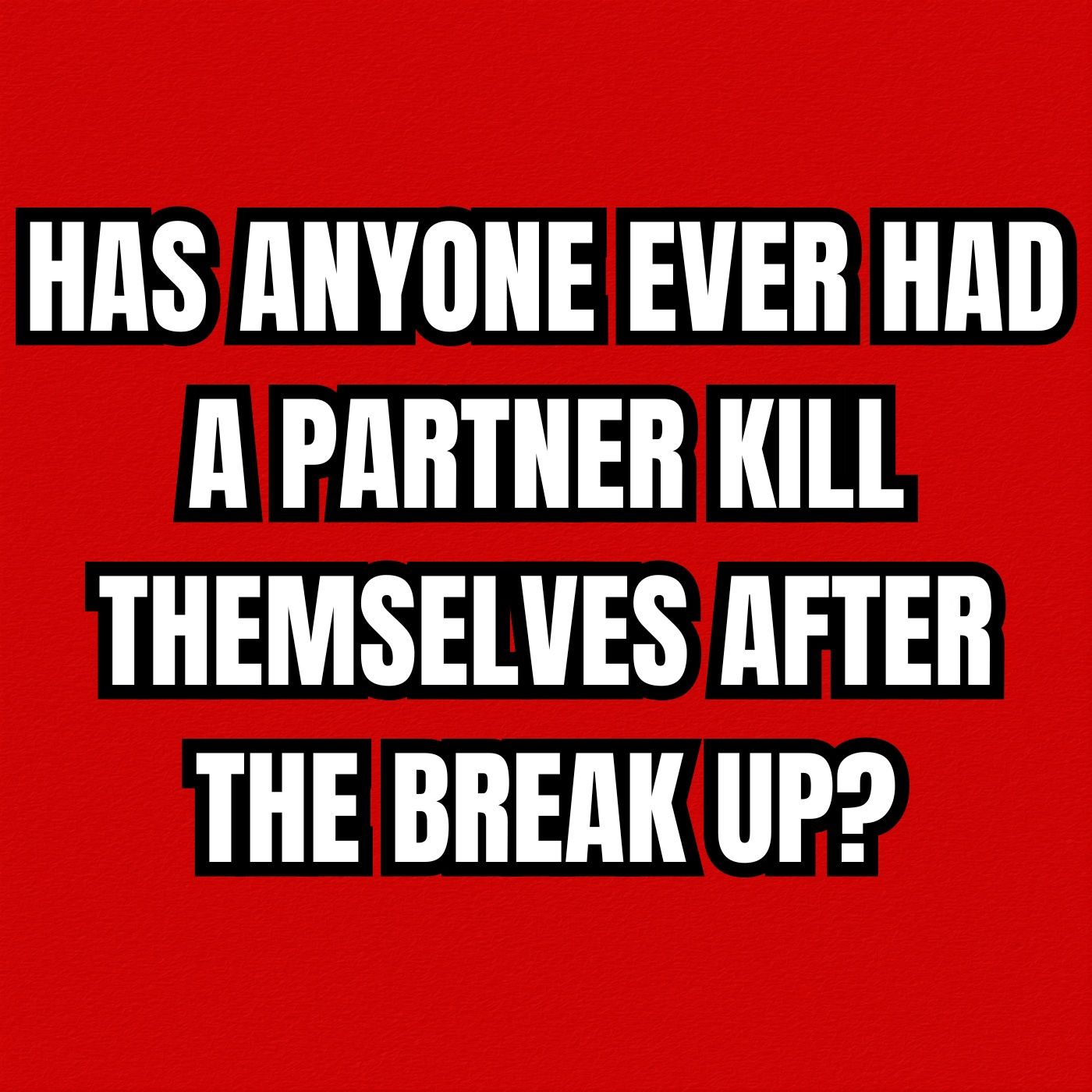 Has anyone ever had an ex boyfriend, girlfriend or partner kill themselves after the break up?