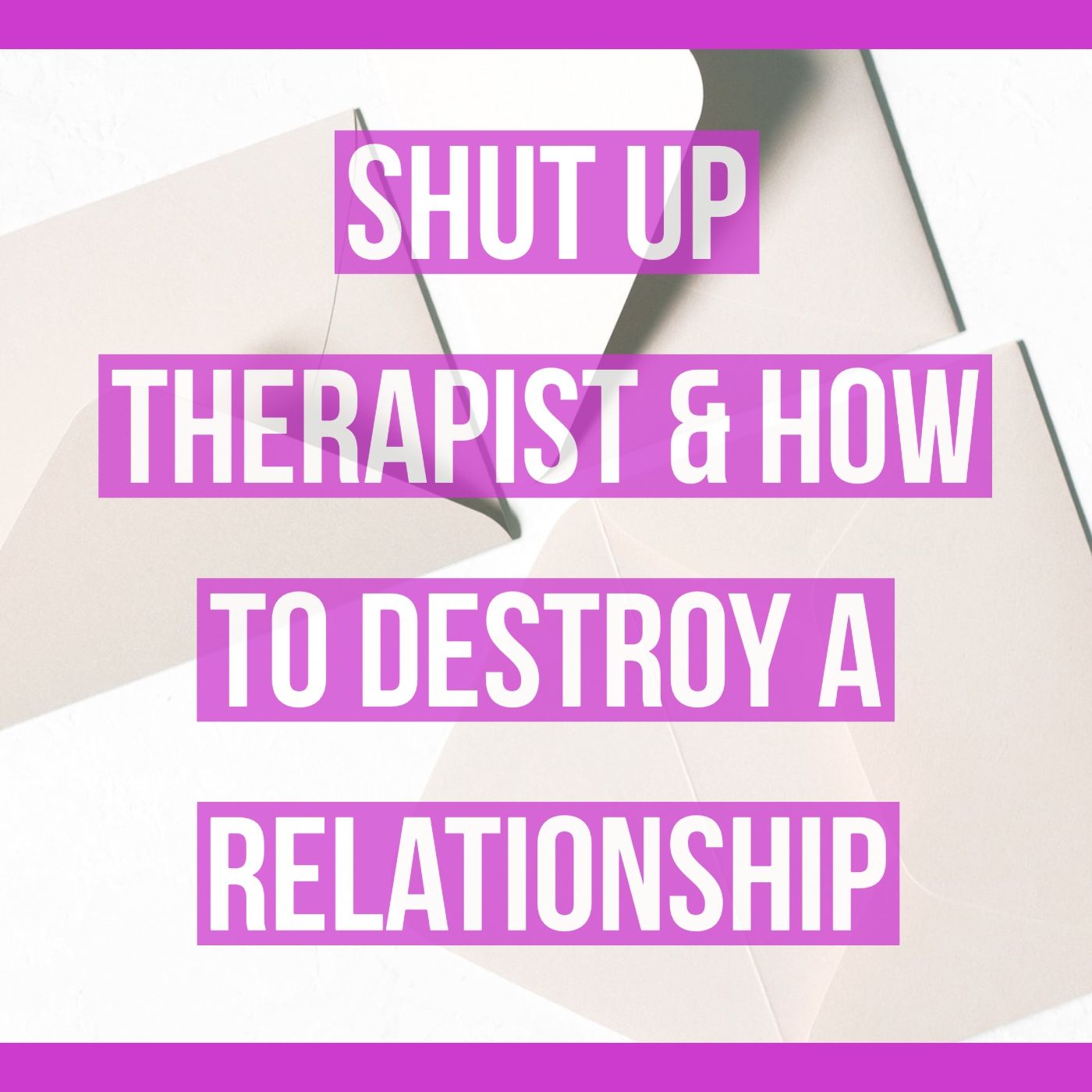 Shut Up Therapist & How to Destroy a Relationship