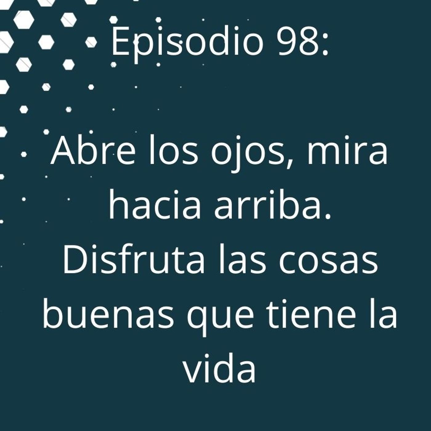 Episodio 98 - Abre tus ojos, mira hacia arriba, disfruta las cosas buenas que tiene la vida episode artwork