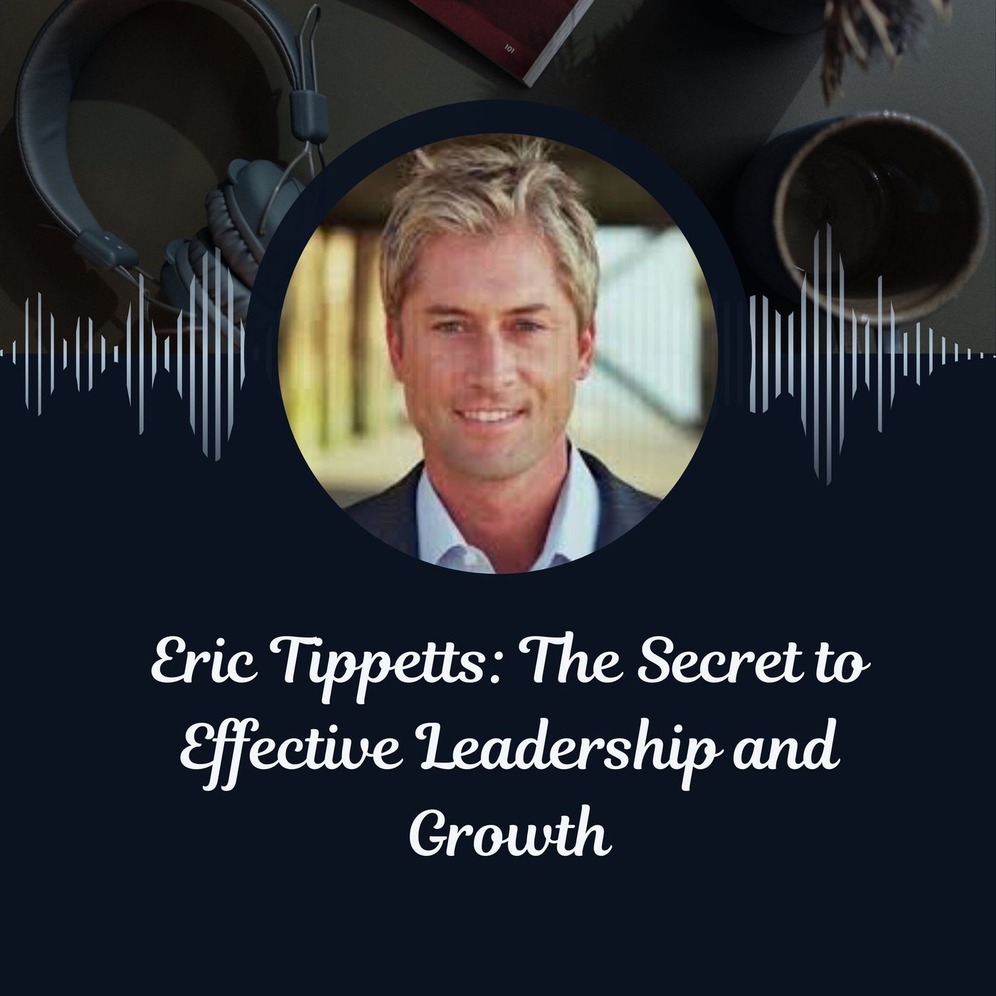 Eric Tippetts_ The Secret to Effective Leadership and Growth episode artwork