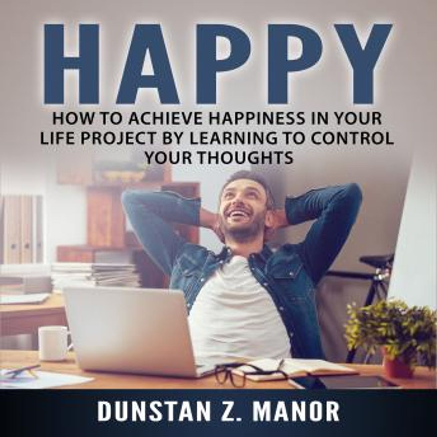 Happy: How to Achieve Happiness In Your Life Project by Learning to Control Your Thoughts by Dunstan Z. Manor. episode artwork
