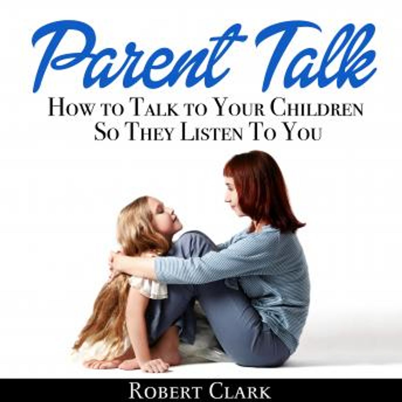 Parent Talk: How to Talk to Your Children So They Listen To You by Robert Clark episode artwork