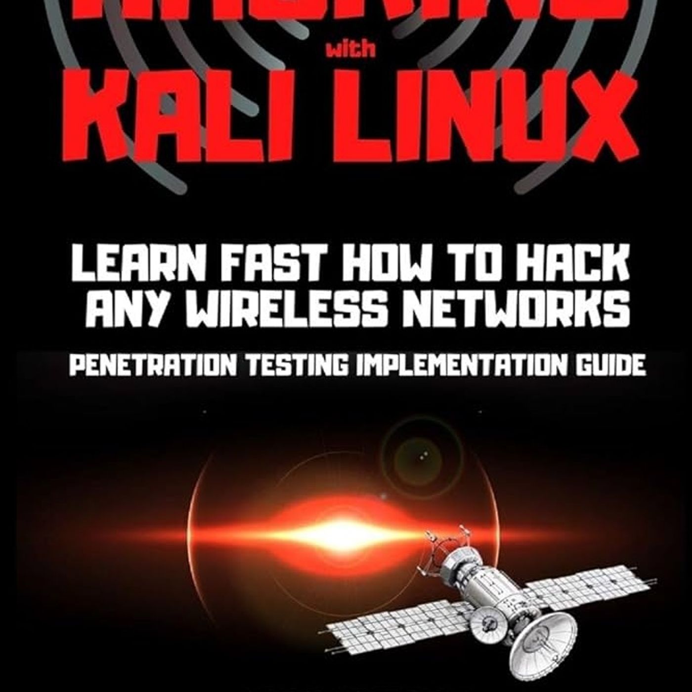 Wireless Hacking with Kali Linux: LEARN FAST HOW TO HACK ANY WIRELESS NETWORKS PENETRATION TESTING IMPLEMENTATION GUIDE