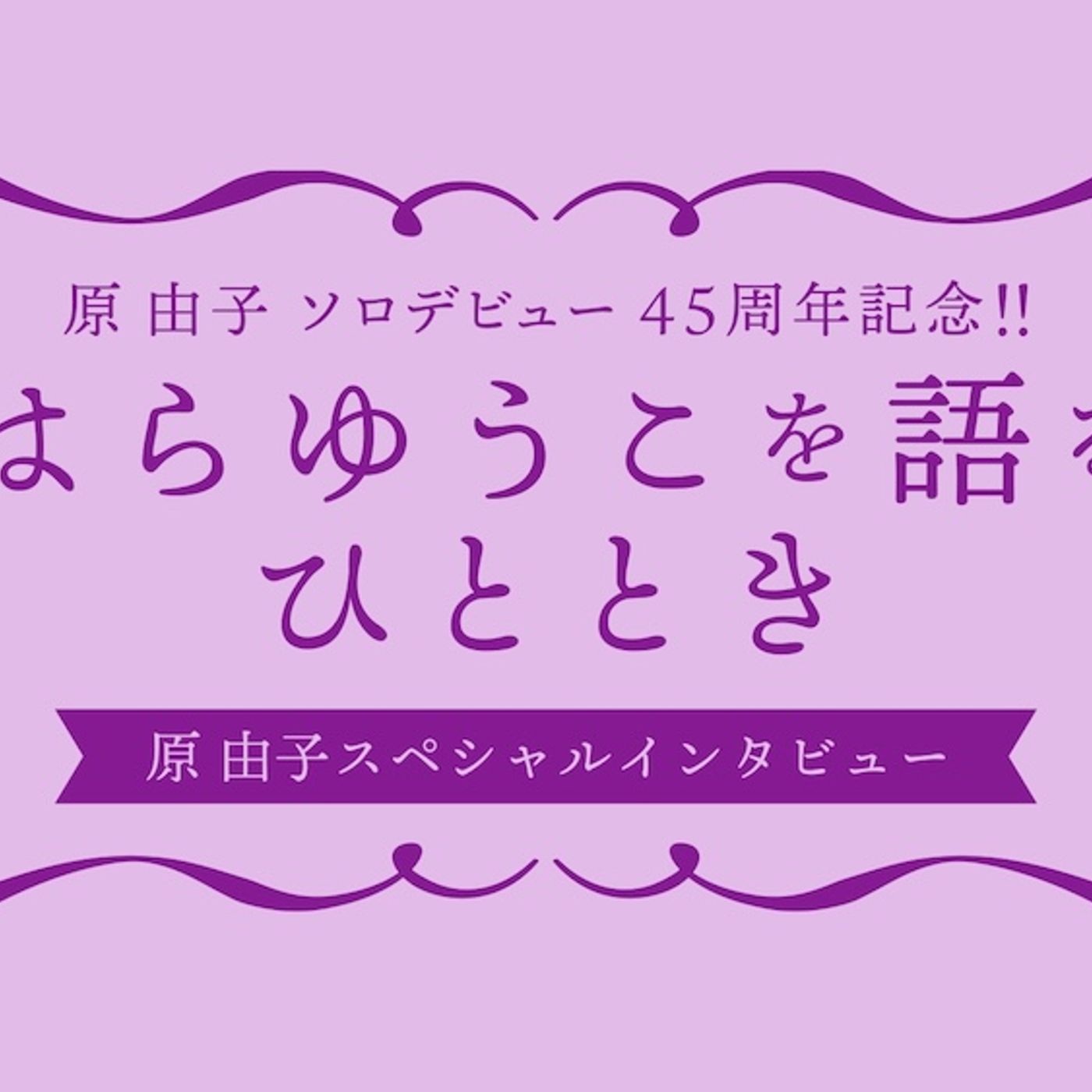 原 由子、ソロデビュー45周年記念企画の第三弾として原 由子自身が“はらゆうこを語る”独占インタビュー公開 episode artwork