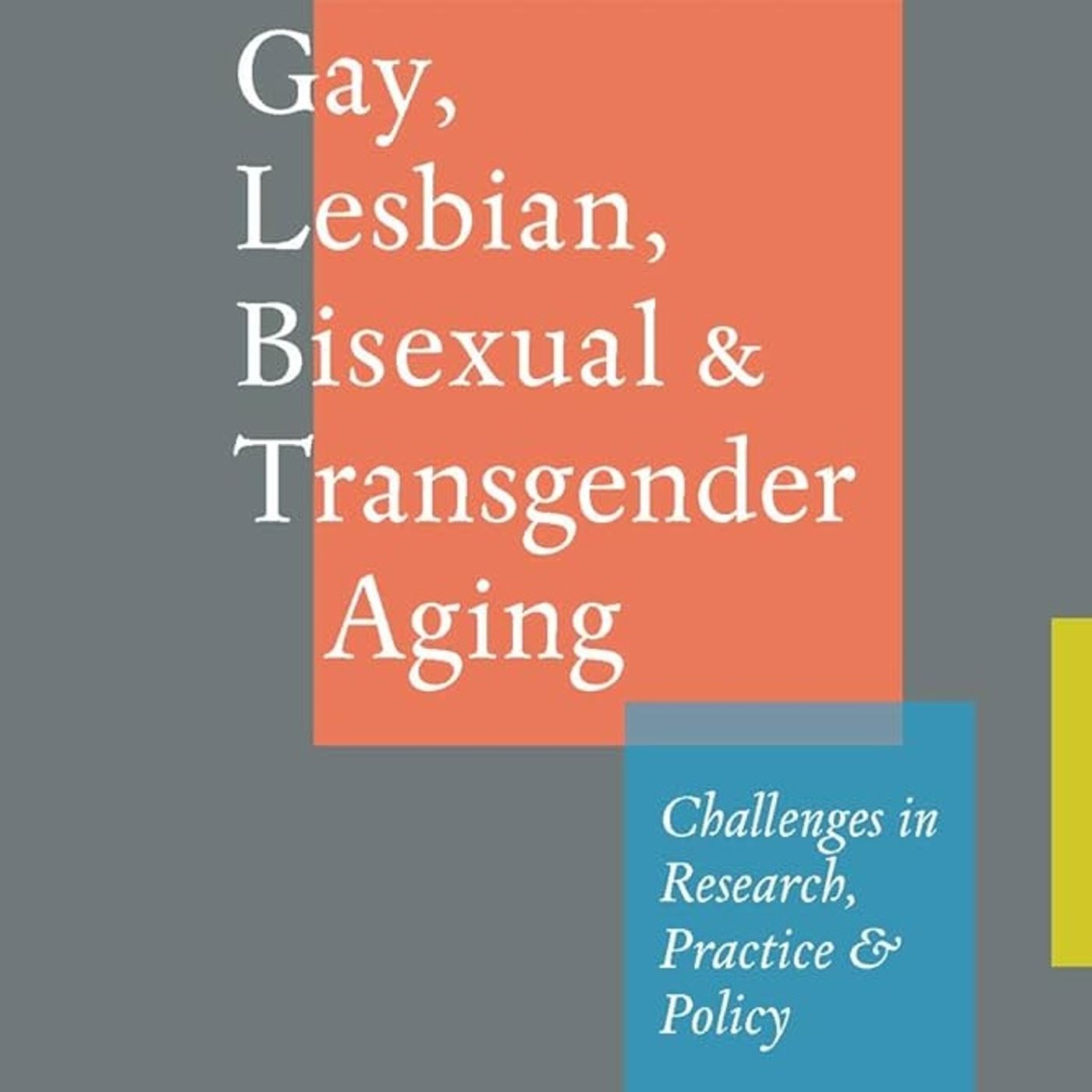 Gay, Lesbian, Bisexual, and Transgender Aging: Challenges in Research, Practice, and Policy