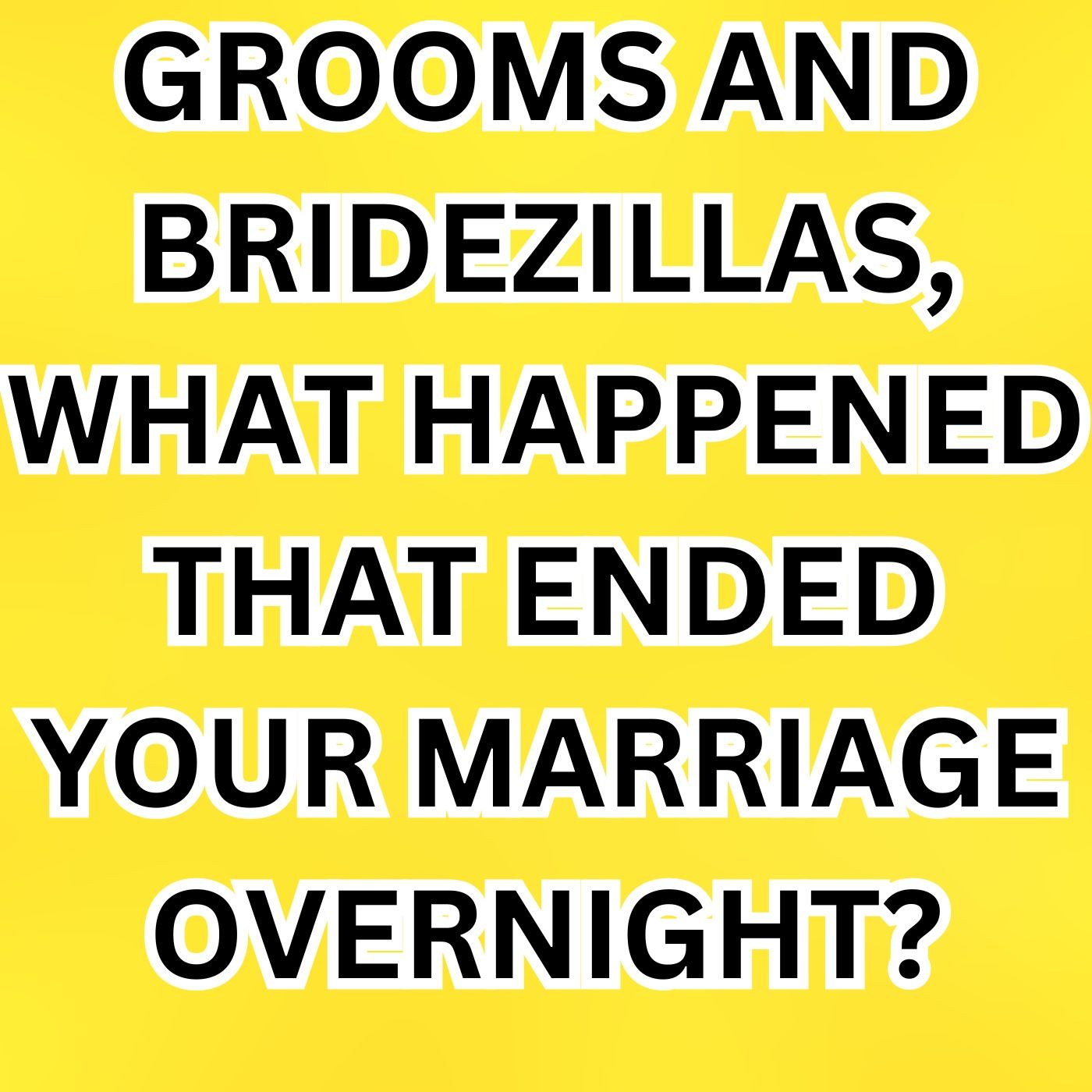 Grooms and BRIDEZILLAS, What Happened That Ended Your MARRIAGE Overnight?