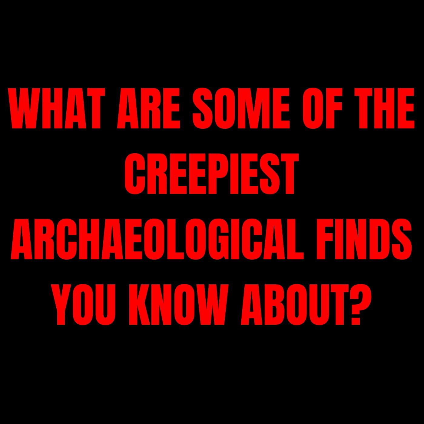 What are some of the Creepiest Archaeological finds you know about?
