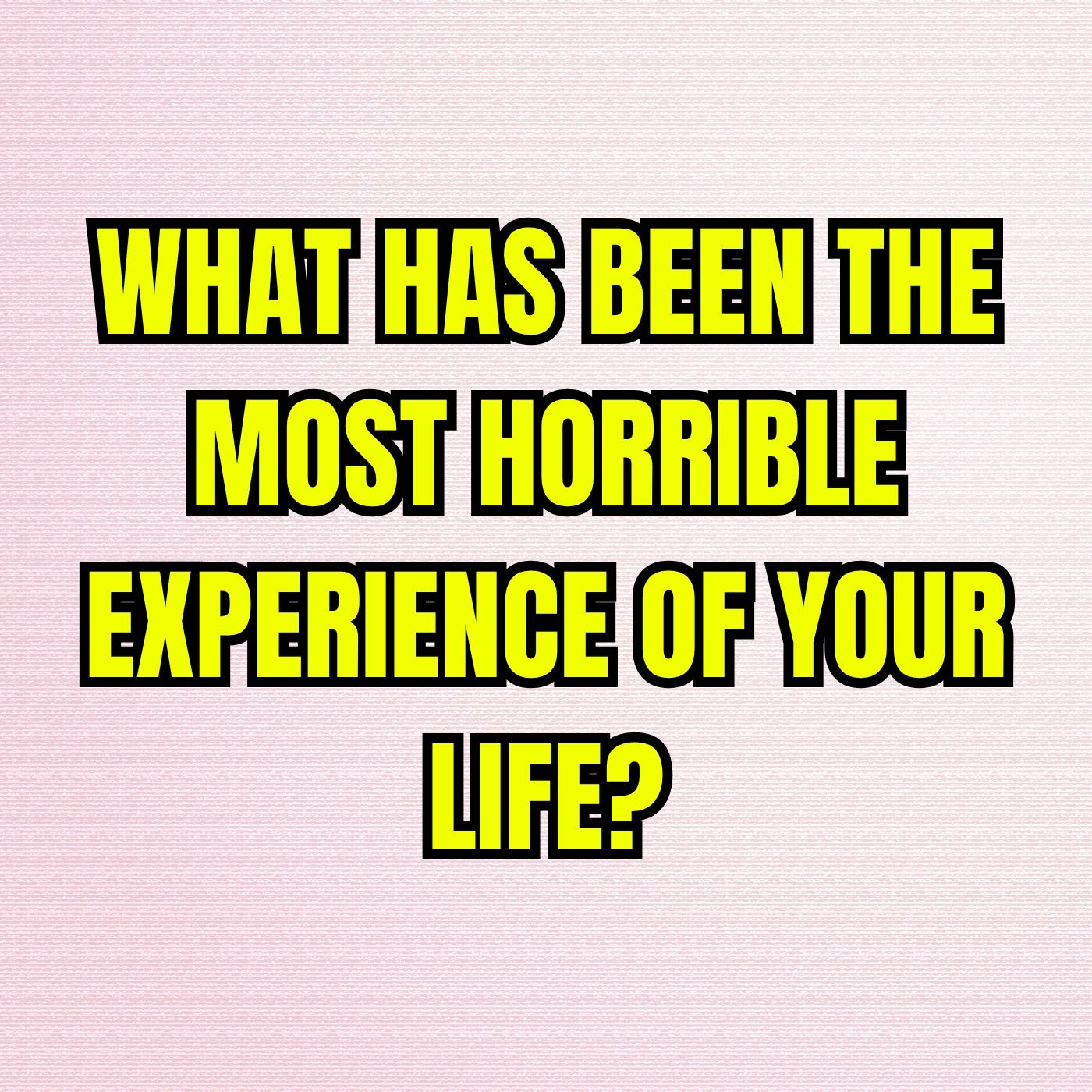 What has been the most horrible experience of your life?