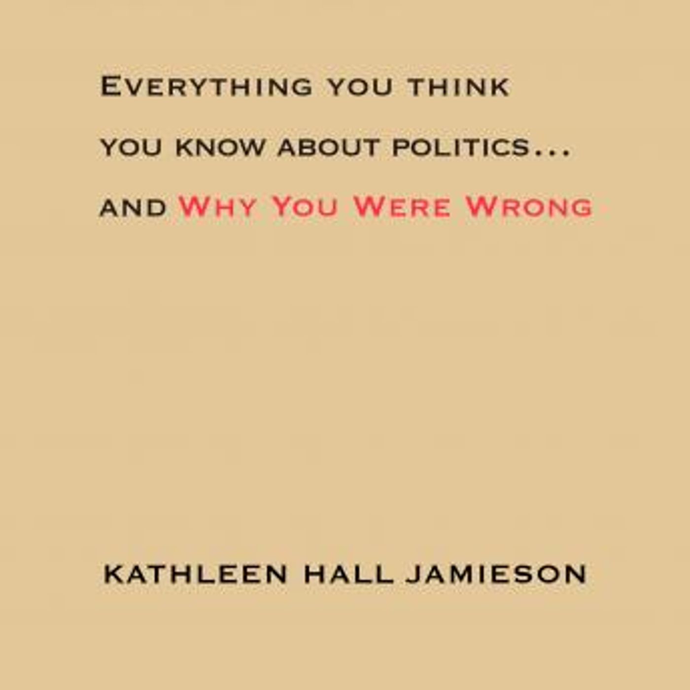 Everything You Think You Know About Politics...and Why You Were Wrong by Kathleen Hall Jamieson