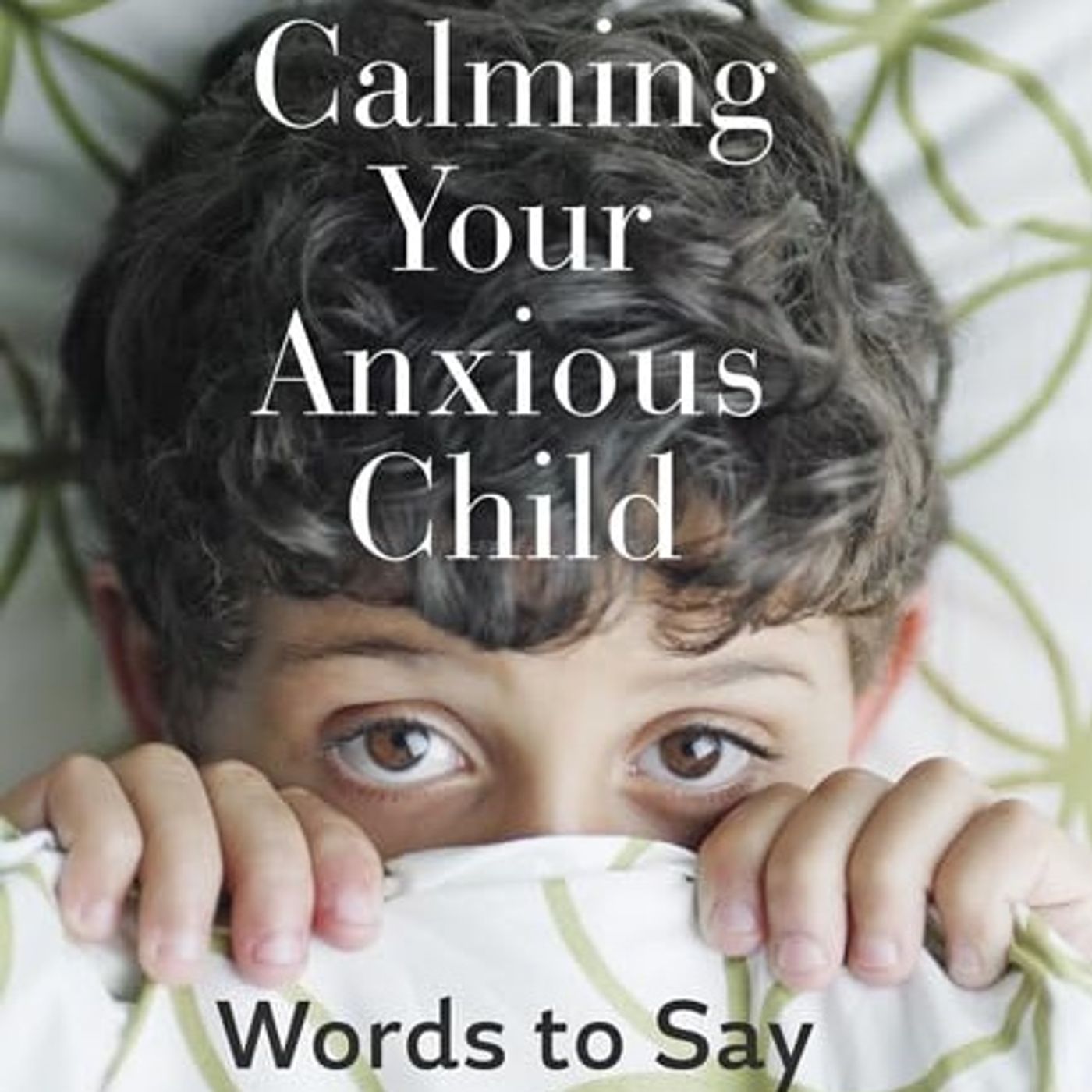 Calming Your Anxious Child: Words to Say and Things to Do