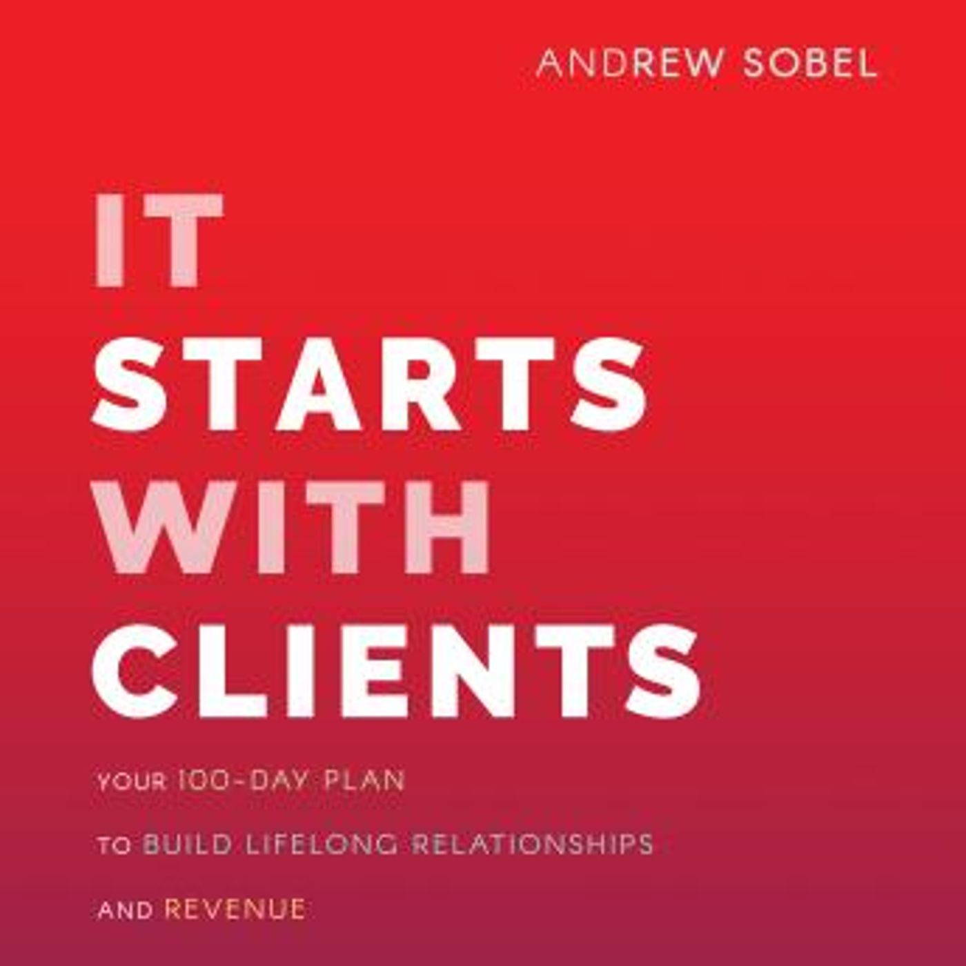 It Starts With Clients: Your 100-Day Plan to Build Lifelong Relationships and Revenue by Andrew Sobel episode artwork