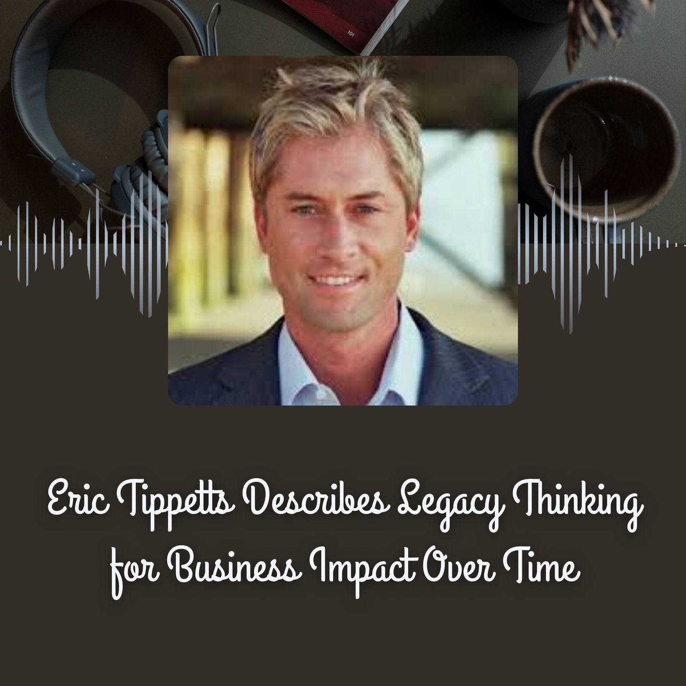 Eric Tippetts Describes Legacy Thinking for Business Impact Over Time episode artwork