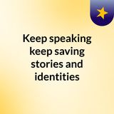 Keep speaking, keep saving stories and identities