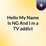 Episode 1 - Hello, My Name Is NG And I'm a TV addict
