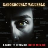 Dangerously VALUABLE: A Guide to Becoming IRREPLACEABLE