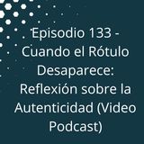 Episodio 133 - Cuando el Rótulo Desaparece - Reflexión sobre la Autenticidad (Video Podcast Disponible en YouTube)