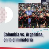 Colombia vs. Argentina: análisis de la selección en la eliminatoria