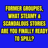 Former Groupies, What Steamy & Scandalous Stories Are You Finally Ready To Spill?