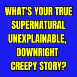 What's your True Supernatural Unexplainable, Downright Creepy Story?