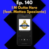 Ep. 140 - I M Outta Here (feat. Matteo Spaziante)