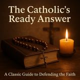 The Catholic’s Ready Answer: A Handbook of Truth, Tradition, and Defense of the Faith Part 1