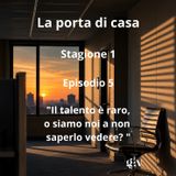 La porta di casa -5 puntata " Il talento è raro, o siamo noi a non saperlo vedere?"
