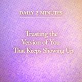 Daily 2 Minutes. Trusting the Version of You That Keeps Showing Up.