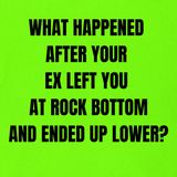 What Happened After Your EX LEFT You At ROCK BOTTOM—And ENDED Up Lower?