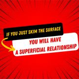 If you just skim the surface, you will have a superficial relationship