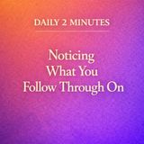 Daily 2 Minutes. Noticing What You Follow Through On.