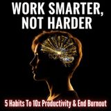 Work Smarter, Not Harder: 5 Habits To 10x Productivity & End Burnout