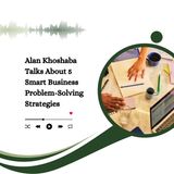 Alan Khoshaba Talks About 5 Smart Business Problem-Solving Strategies
