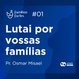 LUTAI POR VOSSAS FAMÍLIAS #01 | Pr. Osmar Misael Dias
