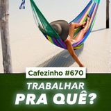 Cafezinho 670 - Trabalhar pra quê?
