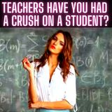Teachers Have You Had A Crush On A Student?