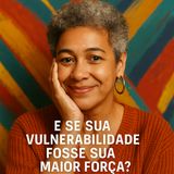 E se sua vulnerabilidade fosse sua maior força?