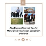 Alaa Daloussi Shares 7 Tips for Managing Construction Equipment Deliveries