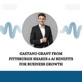 Gaetano Grant from Pittsburgh Shares 5 AI Benefits for Business Growth