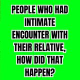 People Who Had Intimate Encounter With Their Relative, How Did That Happen?