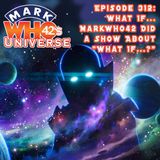 Episode 312 - What If... MarkWHO42 Did a Show About "What If...?"