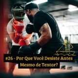 #26 - Por Que Você Desiste Antes Mesmo de Tentar?