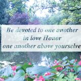 Be devoted to one another in love Honor one another above yourselves.