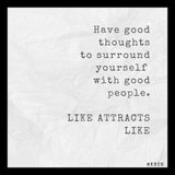 Have good thoughts to surround yourself  with good people.  LIKE ATTRACTS LIKE.