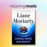 Relaxing Reads - Liane Moriarty “Here One Moment”