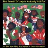The Fourth Of July Is Actually Not For Us And Now They Are Trying To Own Juneteenth